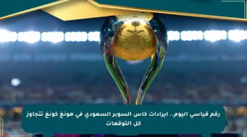 رقم قياسي اليوم.. إيرادات كأس السوبر السعودي في هونغ كونغ تتجاوز كل التوقعات